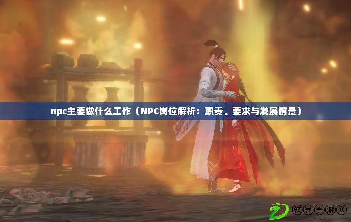 npc主要做什么工作（NPC崗位解析：職責、要求與發(fā)展前景）