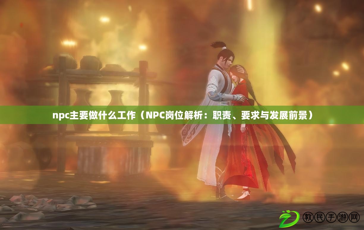 npc主要做什么工作（NPC崗位解析：職責(zé)、要求與發(fā)展前景）