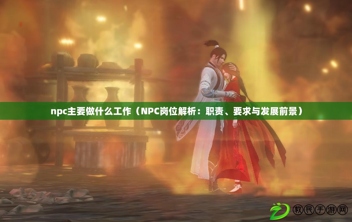 npc主要做什么工作（NPC崗位解析：職責(zé)、要求與發(fā)展前景）