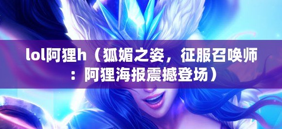 lol阿貍h（狐媚之姿，征服召喚師：阿貍海報震撼登場）