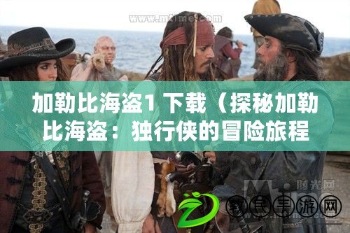 加勒比海盜1 下載（探秘加勒比海盜：獨(dú)行俠的冒險(xiǎn)旅程）