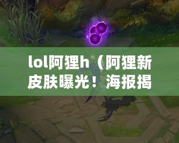 lol阿貍h（阿貍新皮膚曝光！海報揭秘，精美設(shè)計驚艷全場）