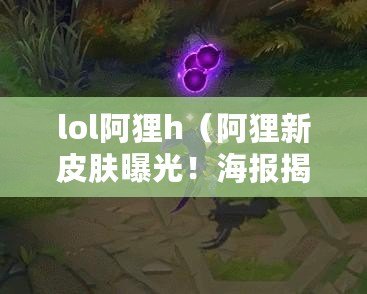 lol阿貍h（阿貍新皮膚曝光！海報揭秘，精美設(shè)計驚艷全場）