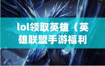 lol領取英雄（英雄聯盟手游福利中心：領取最新福利，盡享游戲樂趣?。? title=