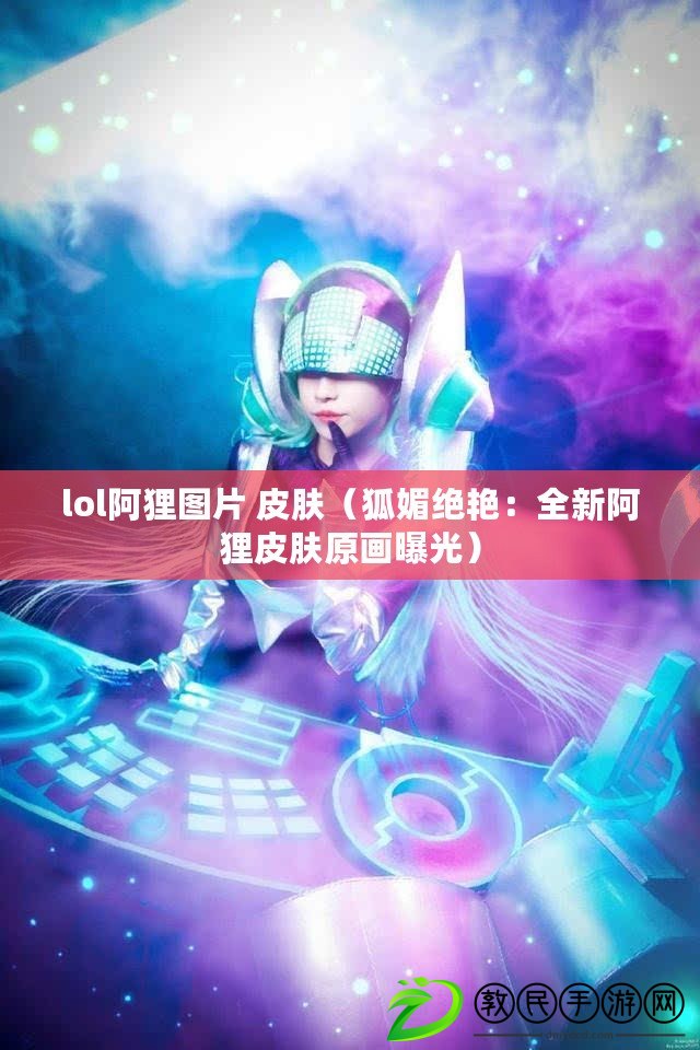 lol阿貍圖片 皮膚（狐媚絕艷：全新阿貍皮膚原畫曝光）