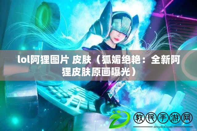 lol阿貍圖片 皮膚（狐媚絕艷：全新阿貍皮膚原畫曝光）