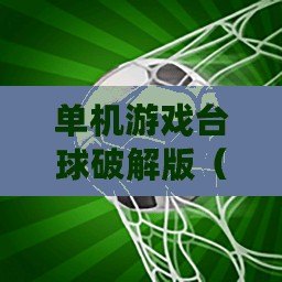 單機游戲臺球破解版（單機游戲臺球破解版中文下載及安裝攻略）