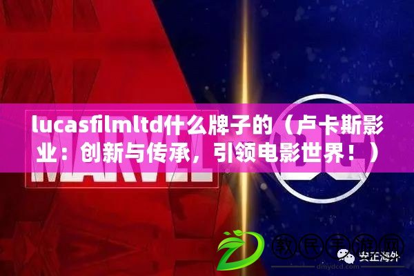 lucasfilmltd什么牌子的（盧卡斯影業(yè)：創(chuàng)新與傳承，引領(lǐng)電影世界?。? title=