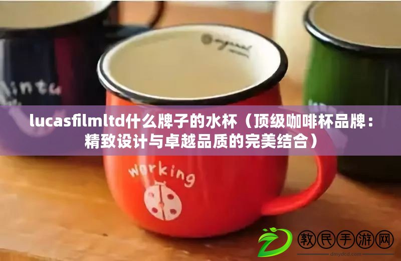 lucasfilmltd什么牌子的水杯（頂級(jí)咖啡杯品牌：精致設(shè)計(jì)與卓越品質(zhì)的完美結(jié)合）