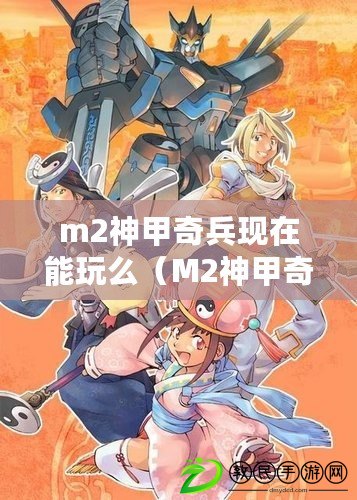 m2神甲奇兵現(xiàn)在能玩么（M2神甲奇兵國(guó)服官網(wǎng)：全新戰(zhàn)爭(zhēng)裝備，炫酷神甲引領(lǐng)戰(zhàn)場(chǎng)風(fēng)云！）