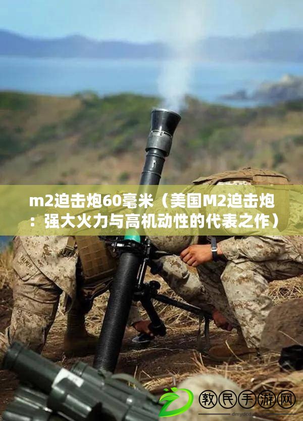 m2迫擊炮60毫米（美國(guó)M2迫擊炮：強(qiáng)大火力與高機(jī)動(dòng)性的代表之作）