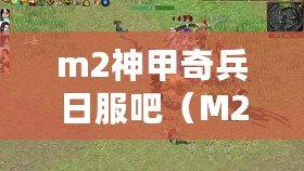 m2神甲奇兵日服吧（M2神甲奇兵國服官網(wǎng)：探索神秘戰(zhàn)爭世界，挑戰(zhàn)無盡征程?。? title=