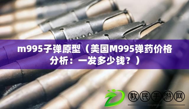 m995子彈原型（美國M995彈藥價格分析：一發(fā)多少錢？）