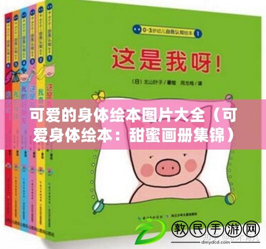 可愛的身體繪本圖片大全（可愛身體繪本：甜蜜畫冊集錦）