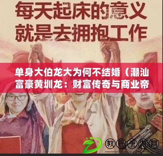 單身大伯龍大為何不結(jié)婚（潮汕富豪黃圳龍：財(cái)富傳奇與商業(yè)帝國）