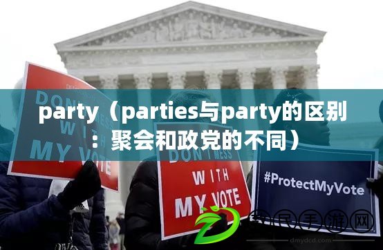 party（parties與party的區(qū)別：聚會和政黨的不同）