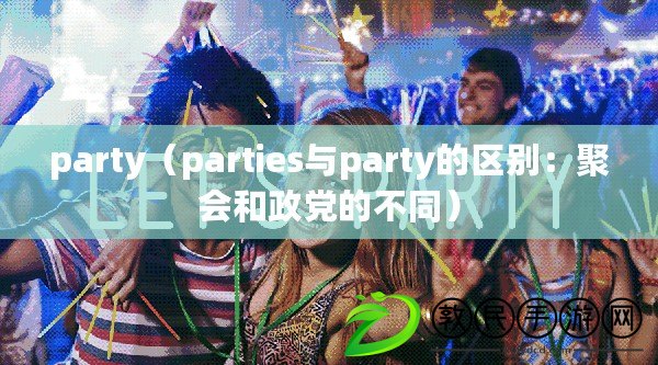 party（parties與party的區(qū)別：聚會和政黨的不同）