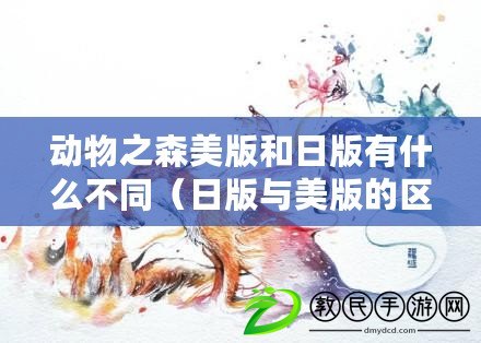 動物之森美版和日版有什么不同（日版與美版的區(qū)別：誰更受歡迎？）