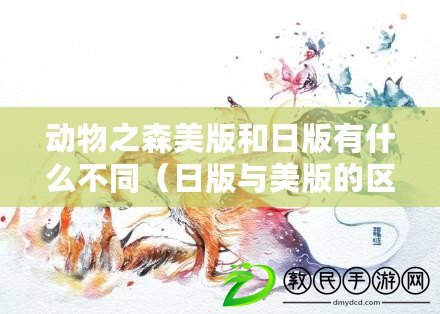 動物之森美版和日版有什么不同（日版與美版的區(qū)別：誰更受歡迎？）