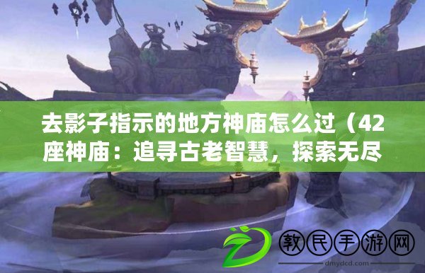 去影子指示的地方神廟怎么過（42座神廟：追尋古老智慧，探索無盡奧秘?。? title=