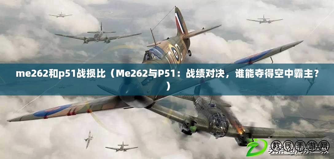 me262和p51戰(zhàn)損比（Me262與P51：戰(zhàn)績(jī)對(duì)決，誰(shuí)能奪得空中霸主？）