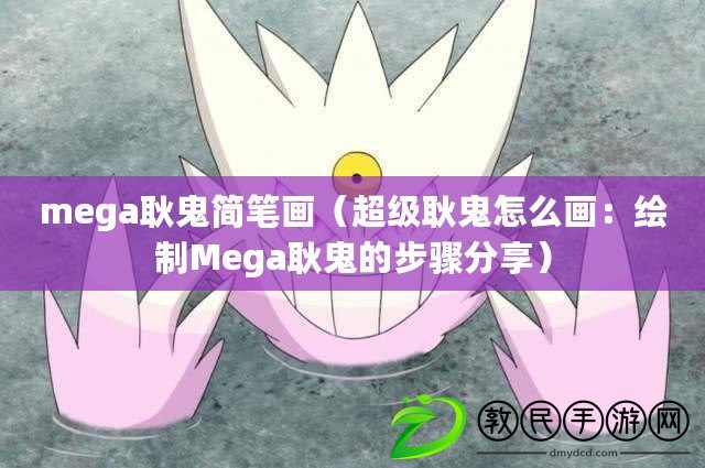 mega耿鬼簡筆畫（超級耿鬼怎么畫：繪制Mega耿鬼的步驟分享）