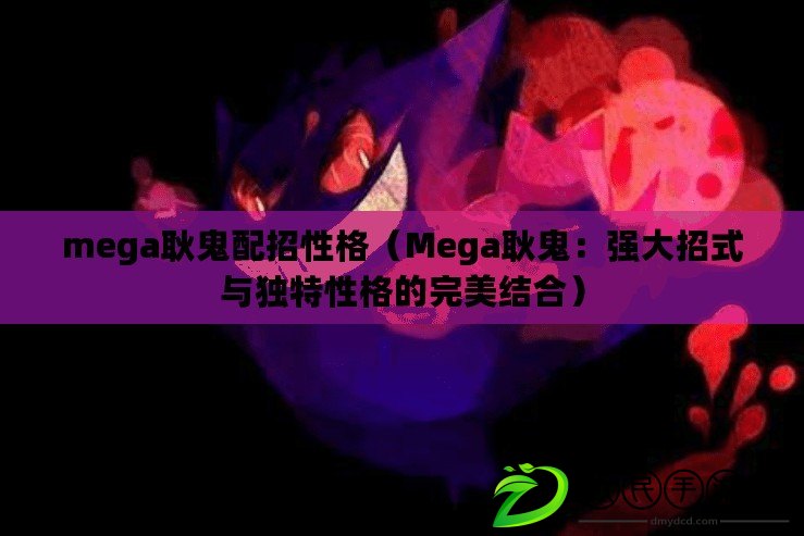 mega耿鬼配招性格（Mega耿鬼：強(qiáng)大招式與獨(dú)特性格的完美結(jié)合）