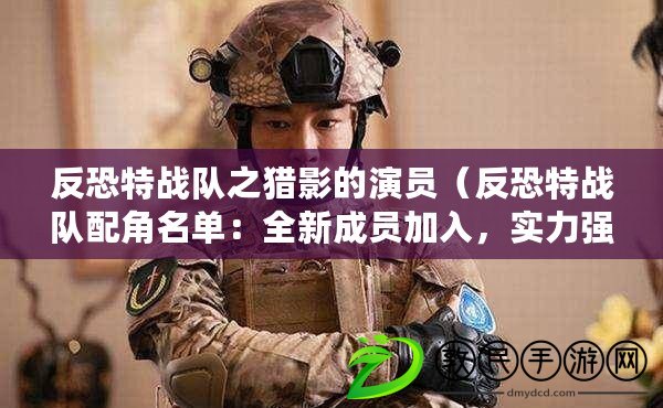 反恐特戰(zhàn)隊(duì)之獵影的演員（反恐特戰(zhàn)隊(duì)配角名單：全新成員加入，實(shí)力強(qiáng)勁，戰(zhàn)斗火力倍增?。? title=