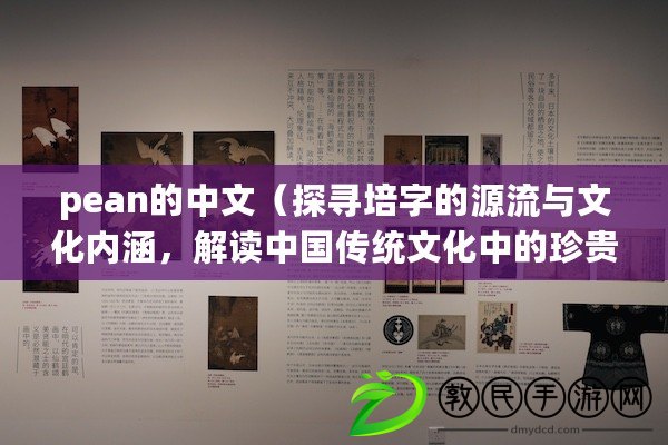 pean的中文（探尋培字的源流與文化內(nèi)涵，解讀中國(guó)傳統(tǒng)文化中的珍貴寶藏）