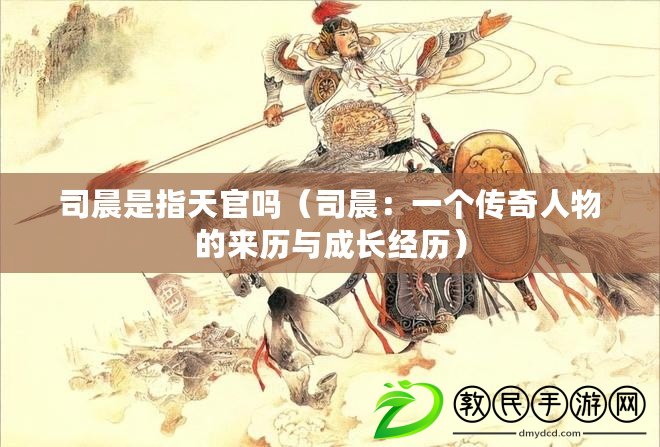 司晨是指天官嗎（司晨：一個(gè)傳奇人物的來(lái)歷與成長(zhǎng)經(jīng)歷）