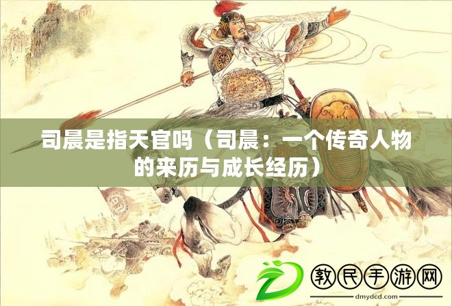 司晨是指天官嗎（司晨：一個傳奇人物的來歷與成長經(jīng)歷）