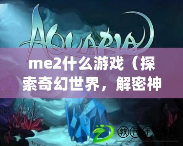 me2什么游戲（探索奇幻世界，解密神秘之謎：meaqua2全新冒險(xiǎn)之旅?。? title=