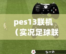 pes13聯(lián)機（實況足球聯(lián)機：探索無限的比賽樂趣?。? title=