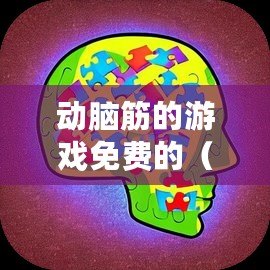 動(dòng)腦筋的游戲免費(fèi)的（智慧之謎：挑戰(zhàn)你的大腦，解鎖無盡思維樂趣?。? title=