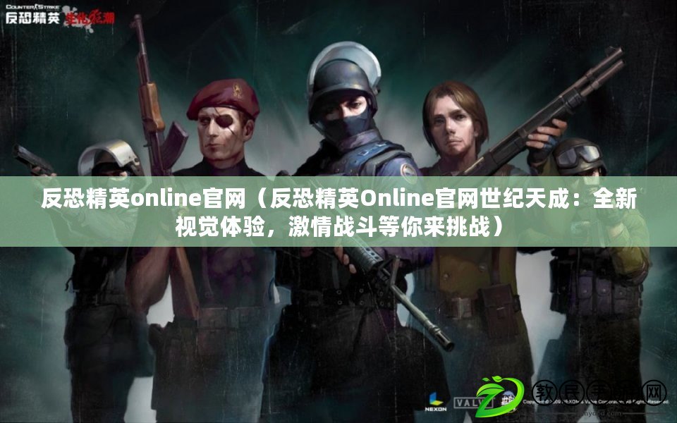 反恐精英online官網(wǎng)（反恐精英Online官網(wǎng)世紀(jì)天成：全新視覺(jué)體驗(yàn)，激情戰(zhàn)斗等你來(lái)挑戰(zhàn)）