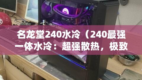 名龍?zhí)?40水冷（240最強(qiáng)一體水冷：超強(qiáng)散熱，極致性能的首選）