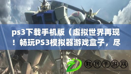 ps3下載手機版（虛擬世界再現(xiàn)！暢玩PS3模擬器游戲盒子，盡享經(jīng)典快感！）