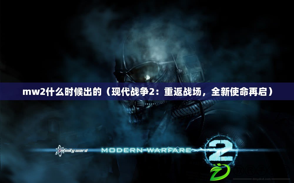 mw2什么時(shí)候出的（現(xiàn)代戰(zhàn)爭2：重返戰(zhàn)場，全新使命再啟）