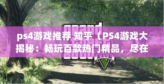 ps4游戲推薦 知乎（PS4游戲大揭秘：暢玩百款熱門精品，盡在這里！）