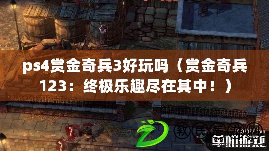 ps4賞金奇兵3好玩嗎（賞金奇兵123：終極樂趣盡在其中?。? title=