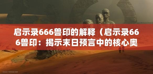 啟示錄666獸印的解釋（啟示錄666獸?。航沂灸┤疹A(yù)言中的核心奧秘）