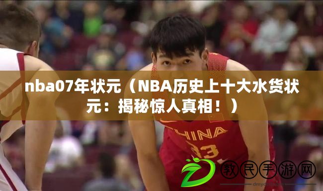 nba07年?duì)钤∟BA歷史上十大水貨狀元：揭秘驚人真相?。? title=