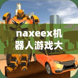 naxeex機(jī)器人游戲大全（探索未知世界，嗯機(jī)器人的游戲之旅）