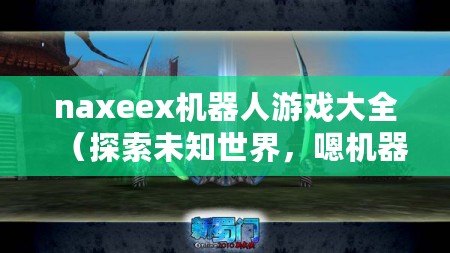 naxeex機器人游戲大全（探索未知世界，嗯機器人的游戲之旅）