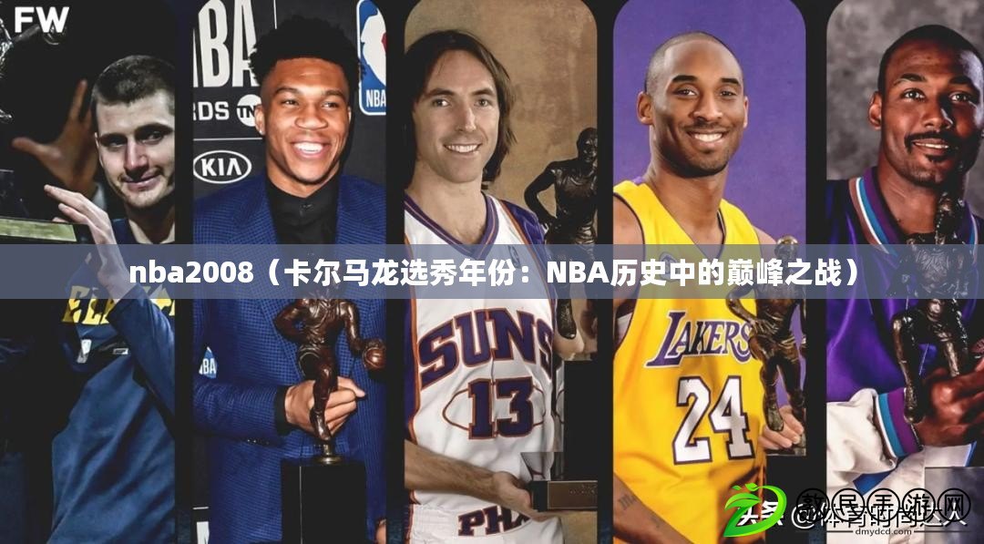 nba2008（卡爾馬龍選秀年份：NBA歷史中的巔峰之戰(zhàn)）