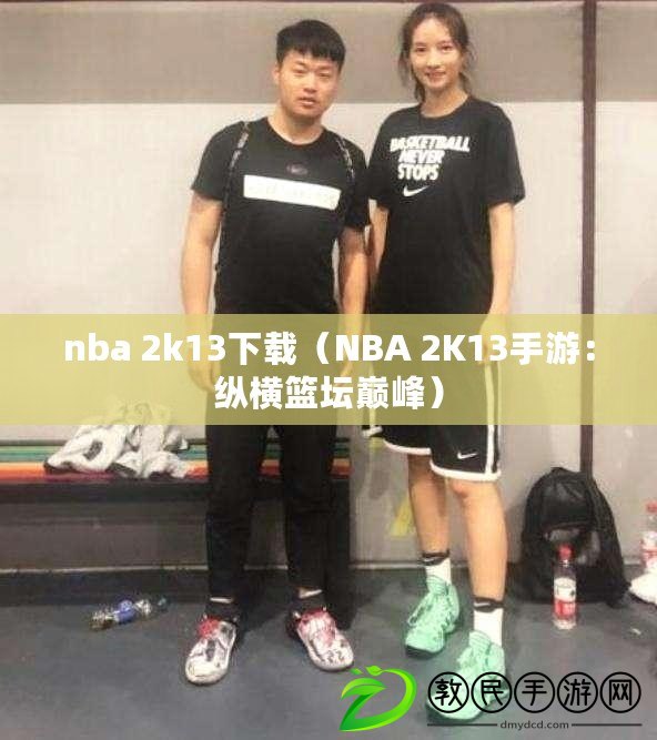 nba 2k13下載（NBA 2K13手游：縱橫籃壇巔峰）