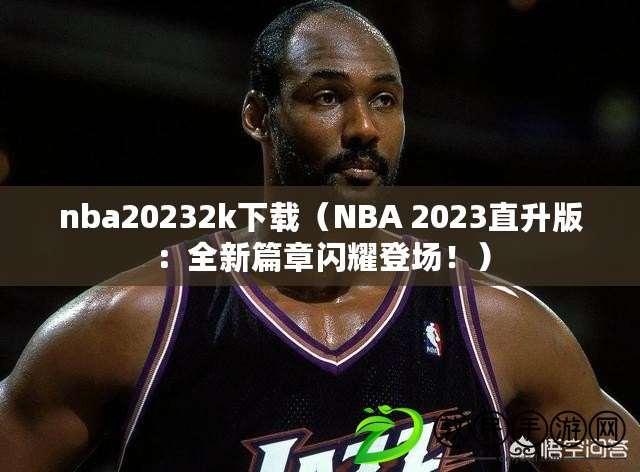 nba20232k下載（NBA 2023直升版：全新篇章閃耀登場(chǎng)?。? title=