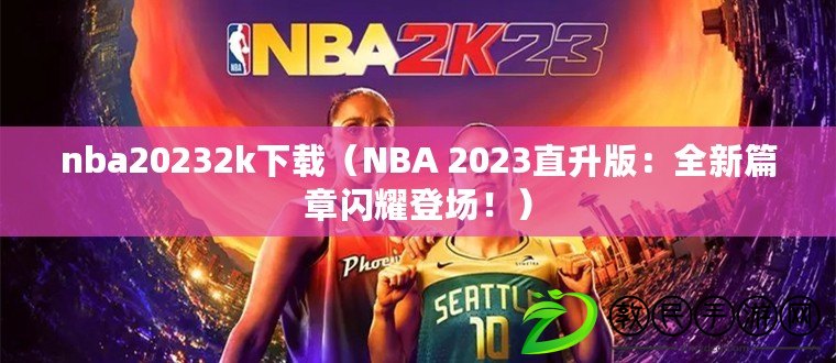 nba20232k下載（NBA 2023直升版：全新篇章閃耀登場(chǎng)！）