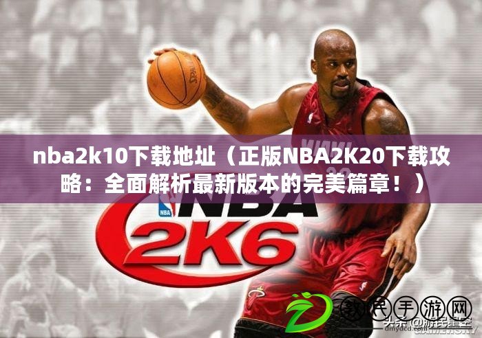 nba2k10下載地址（正版NBA2K20下載攻略：全面解析最新版本的完美篇章?。? title=