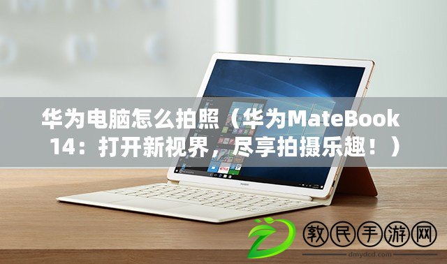 華為電腦怎么拍照（華為MateBook 14：打開新視界，盡享拍攝樂趣！）